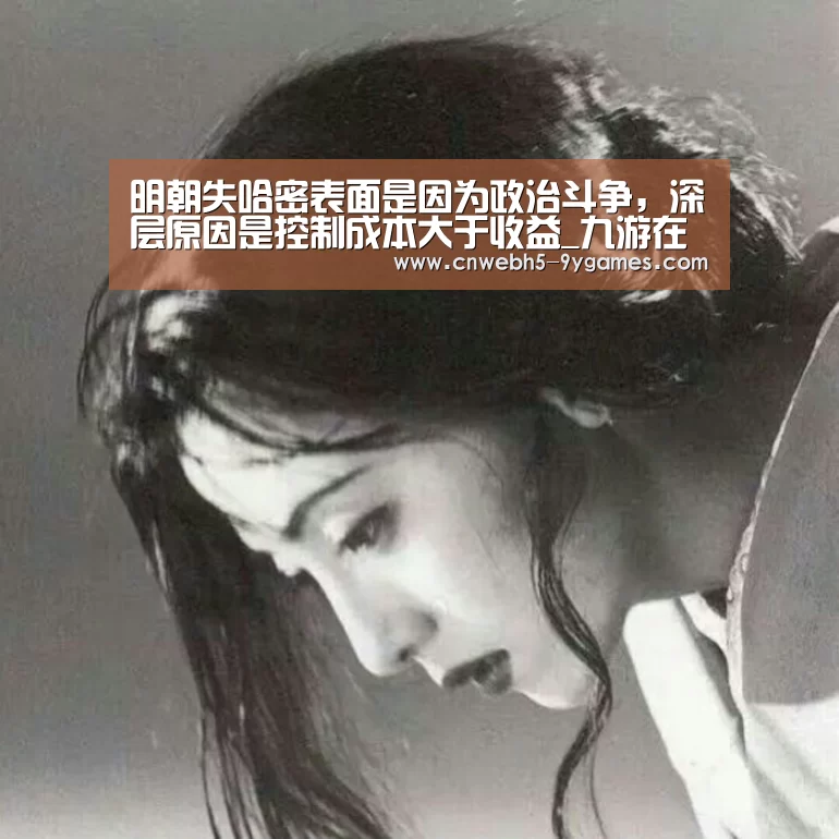 明朝失哈密表面是因为政治斗争,深层原因是控制成本大于收益_九游在线(图1) 九游在线