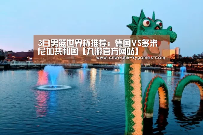 3日男篮世界杯推荐:德国VS多米尼加共和国【九游官方网站】(图4) 九游